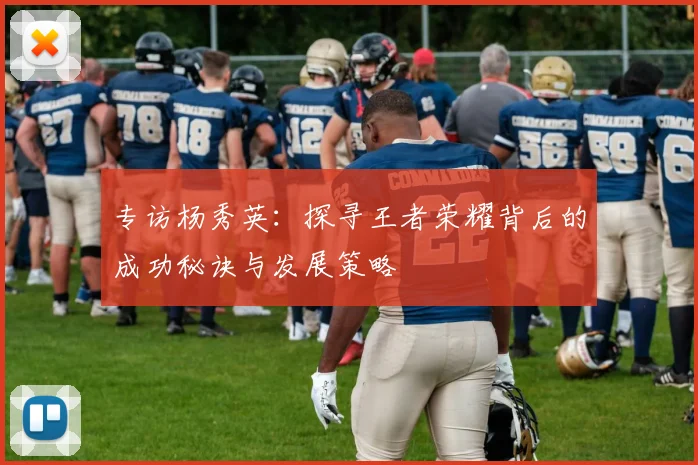 专访杨秀英：探寻王者荣耀背后的成功秘诀与发展策略